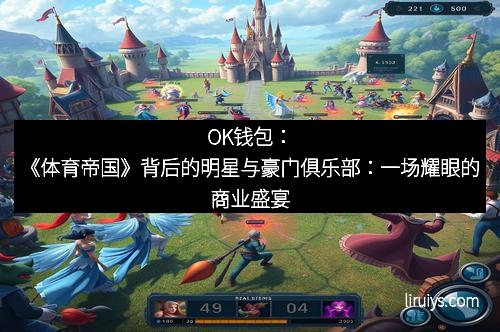OK钱包：《体育帝国》背后的明星与豪门俱乐部：一场耀眼的商业盛宴