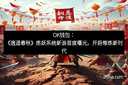 OK钱包：《逍遥春秋》炼妖系统新浪首度曝光，开启修炼新时代